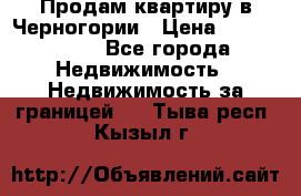 Продам квартиру в Черногории › Цена ­ 7 800 000 - Все города Недвижимость » Недвижимость за границей   . Тыва респ.,Кызыл г.